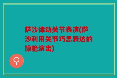 萨沙律动关节表演(萨沙利用关节巧思表达的惊艳演出)