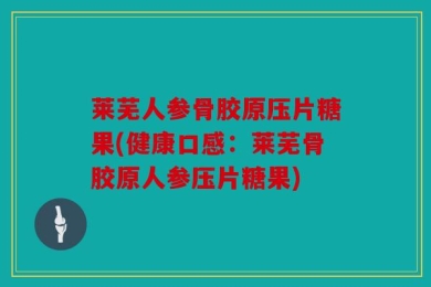 莱芜人参骨胶原压片糖果(健康口感：莱芜骨胶原人参压片糖果)