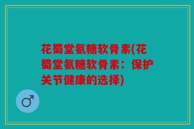 花蜀堂氨糖软骨素(花蜀堂氨糖软骨素：保护关节健康的选择)