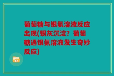 葡萄糖与银氨溶液反应出现(银灰沉淀？葡萄糖遇银氨溶液发生奇妙反应)