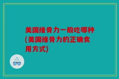 美国维骨力一般吃哪种(美国维骨力的正确食用方式)