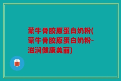 蒙牛骨胶原蛋白奶粉(蒙牛骨胶原蛋白奶粉-滋润健康美丽)