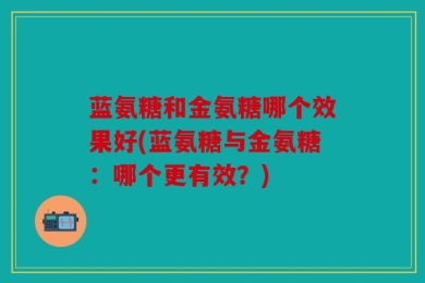 蓝氨糖和金氨糖哪个效果好(蓝氨糖与金氨糖：哪个更有效？)