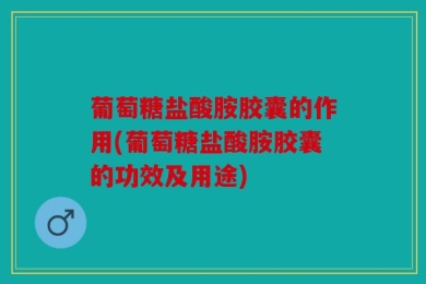 葡萄糖盐酸胺胶囊的作用(葡萄糖盐酸胺胶囊的功效及用途)