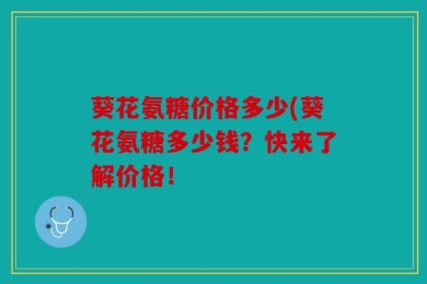 葵花氨糖价格多少(葵花氨糖多少钱？快来了解价格！