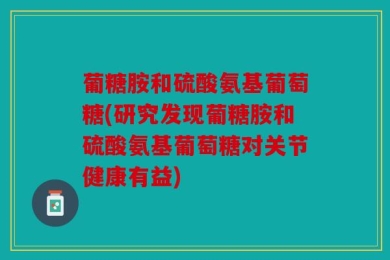 葡糖胺和硫酸氨基葡萄糖(研究发现葡糖胺和硫酸氨基葡萄糖对关节健康有益)
