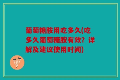 葡萄糖胺用吃多久(吃多久葡萄糖胺有效？详解及建议使用时间)