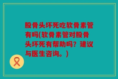 股骨头坏死吃软骨素管有吗(软骨素管对股骨头坏死有帮助吗？建议与医生咨询。)