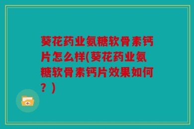 葵花药业氨糖软骨素钙片怎么样(葵花药业氨糖软骨素钙片效果如何？)