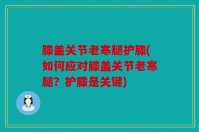 膝盖关节老寒腿护膝(如何应对膝盖关节老寒腿？护膝是关键)