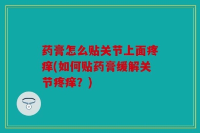 药膏怎么贴关节上面疼痒(如何贴药膏缓解关节疼痒？)