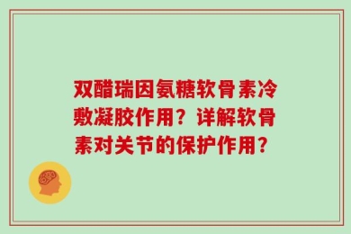 双醋瑞因氨糖软骨素冷敷凝胶作用？详解软骨素对关节的保护作用？