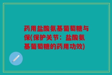 药用盐酸氨基葡萄糖与保(保护关节：盐酸氨基葡萄糖的药用功效)