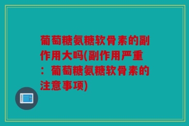 葡萄糖氨糖软骨素的副作用大吗(副作用严重：葡萄糖氨糖软骨素的注意事项)