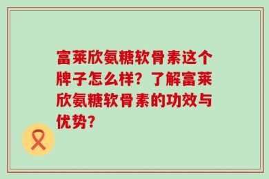 富莱欣氨糖软骨素这个牌子怎么样？了解富莱欣氨糖软骨素的功效与优势？