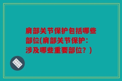 肩部关节保护包括哪些部位(肩部关节保护：涉及哪些重要部位？)