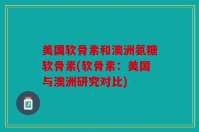 美国软骨素和澳洲氨糖软骨素(软骨素：美国与澳洲研究对比)