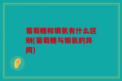 葡萄糖和银氨有什么区别(葡萄糖与银氨的异同)