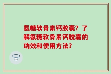 氨糖软骨素钙胶囊？了解氨糖软骨素钙胶囊的功效和使用方法？