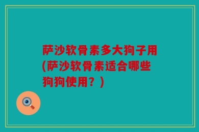 萨沙软骨素多大狗子用(萨沙软骨素适合哪些狗狗使用？)
