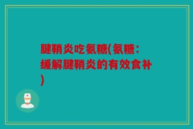腱鞘炎吃氨糖(氨糖：缓解腱鞘炎的有效食补)