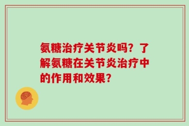 氨糖治疗关节炎吗？了解氨糖在关节炎治疗中的作用和效果？