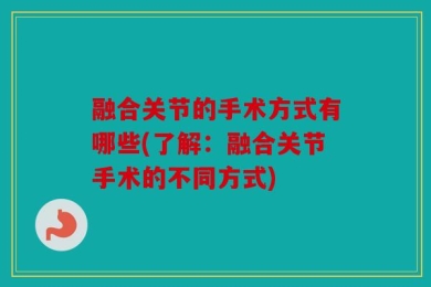 融合关节的手术方式有哪些(了解：融合关节手术的不同方式)