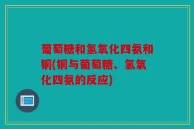 葡萄糖和氢氧化四氨和铜(铜与葡萄糖、氢氧化四氨的反应)