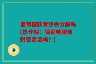 葡萄糖胺受热会分解吗(热分解：葡萄糖胺能耐受高温吗？)