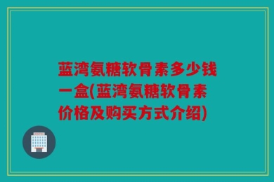 蓝湾氨糖软骨素多少钱一盒(蓝湾氨糖软骨素价格及购买方式介绍)