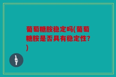葡萄糖胺稳定吗(葡萄糖胺是否具有稳定性？)