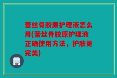 蕾丝骨胶原护理液怎么用(蕾丝骨胶原护理液正确使用方法，护肤更完美)