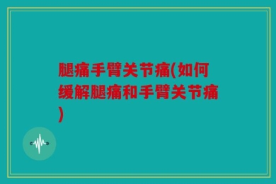 腿痛手臂关节痛(如何缓解腿痛和手臂关节痛)