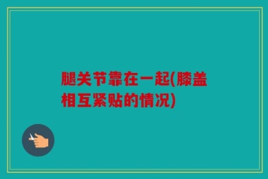 腿关节靠在一起(膝盖相互紧贴的情况)