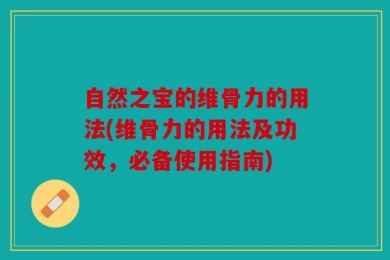 自然之宝的维骨力的用法(维骨力的用法及功效，必备使用指南)