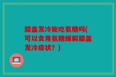 膝盖发冷能吃氨糖吗(可以食用氨糖缓解膝盖发冷症状？)