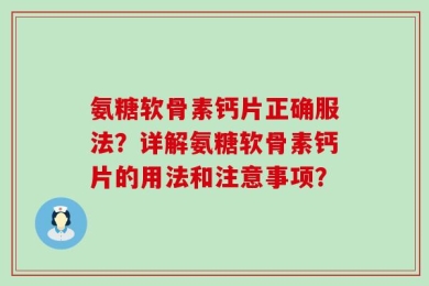 氨糖软骨素钙片正确服法？详解氨糖软骨素钙片的用法和注意事项？
