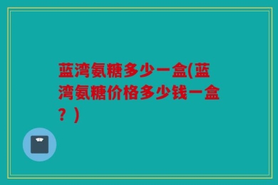 蓝湾氨糖多少一盒(蓝湾氨糖价格多少钱一盒？)