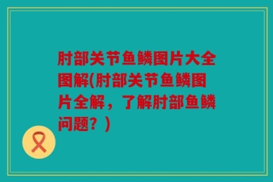 肘部关节鱼鳞图片大全图解(肘部关节鱼鳞图片全解，了解肘部鱼鳞问题？)