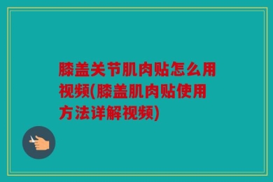 膝盖关节肌肉贴怎么用视频(膝盖肌肉贴使用方法详解视频)