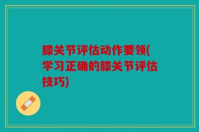 膝关节评估动作要领(学习正确的膝关节评估技巧)