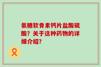 氨糖软骨素钙片盐酸硫酸？关于这种药物的详细介绍？