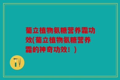 葡立植物氨糖营养霜功效(葡立植物氨糖营养霜的神奇功效！)