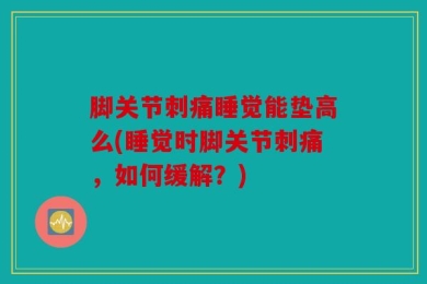 脚关节刺痛睡觉能垫高么(睡觉时脚关节刺痛，如何缓解？)
