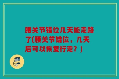 腰关节错位几天能走路了(腰关节错位，几天后可以恢复行走？)