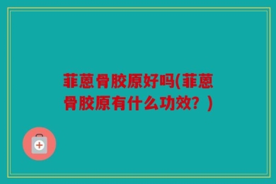 菲蒽骨胶原好吗(菲蒽骨胶原有什么功效？)