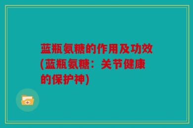 蓝瓶氨糖的作用及功效(蓝瓶氨糖：关节健康的保护神)