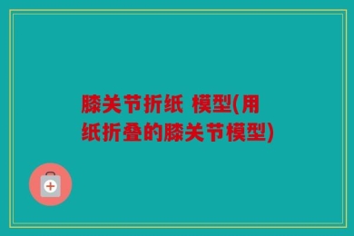 膝关节折纸 模型(用纸折叠的膝关节模型)