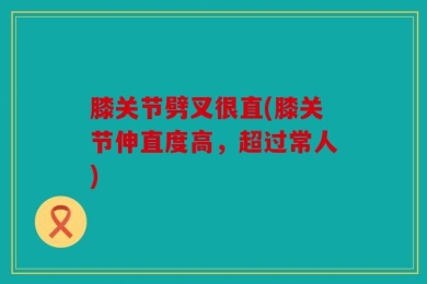 膝关节劈叉很直(膝关节伸直度高，超过常人)