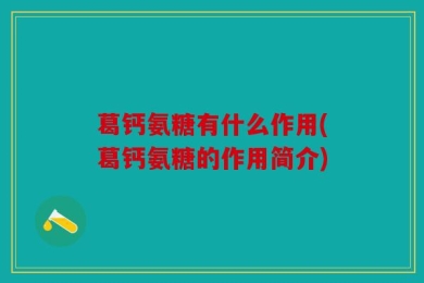 葛钙氨糖有什么作用(葛钙氨糖的作用简介)